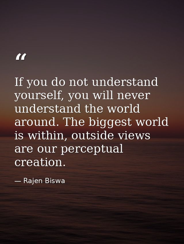 If you do not understand yourself, you will never understand the world around. The biggest world is within, outside view — Rajen Biswa