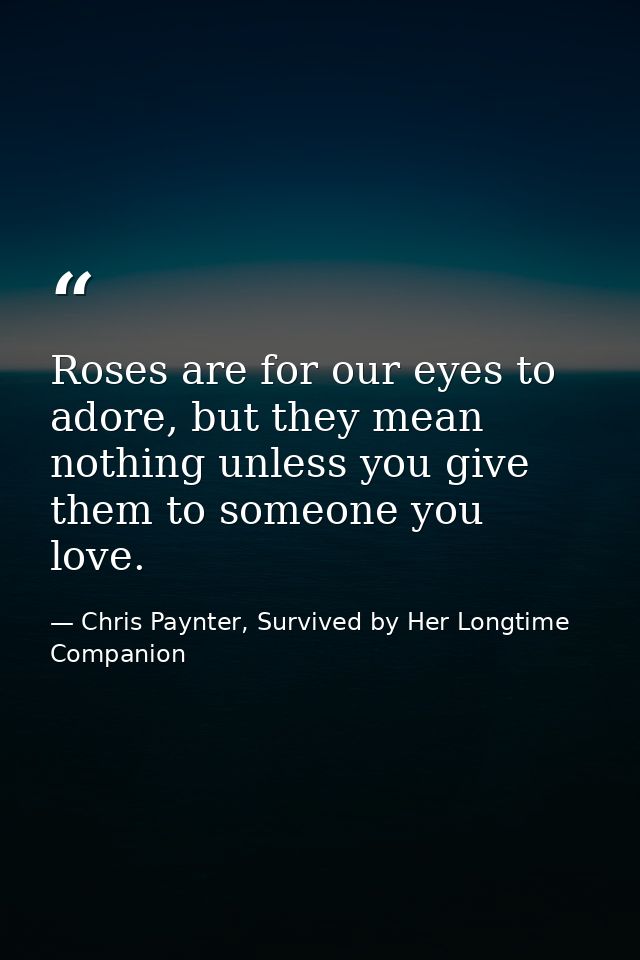 Roses are for our eyes to adore, but they mean nothing unless you give them to someone you love. — Chris Paynter, Survived by Her Longtime Companion