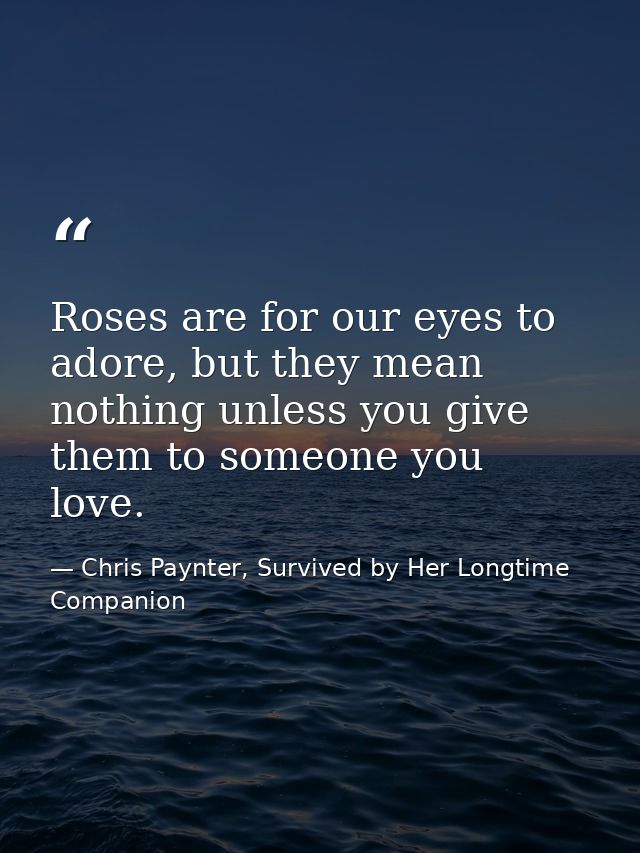 Roses are for our eyes to adore, but they mean nothing unless you give them to someone you love. — Chris Paynter, Survived by Her Longtime Companion