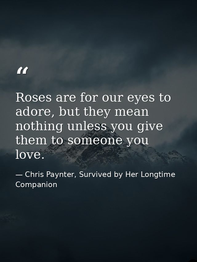 Roses are for our eyes to adore, but they mean nothing unless you give them to someone you love. — Chris Paynter, Survived by Her Longtime Companion