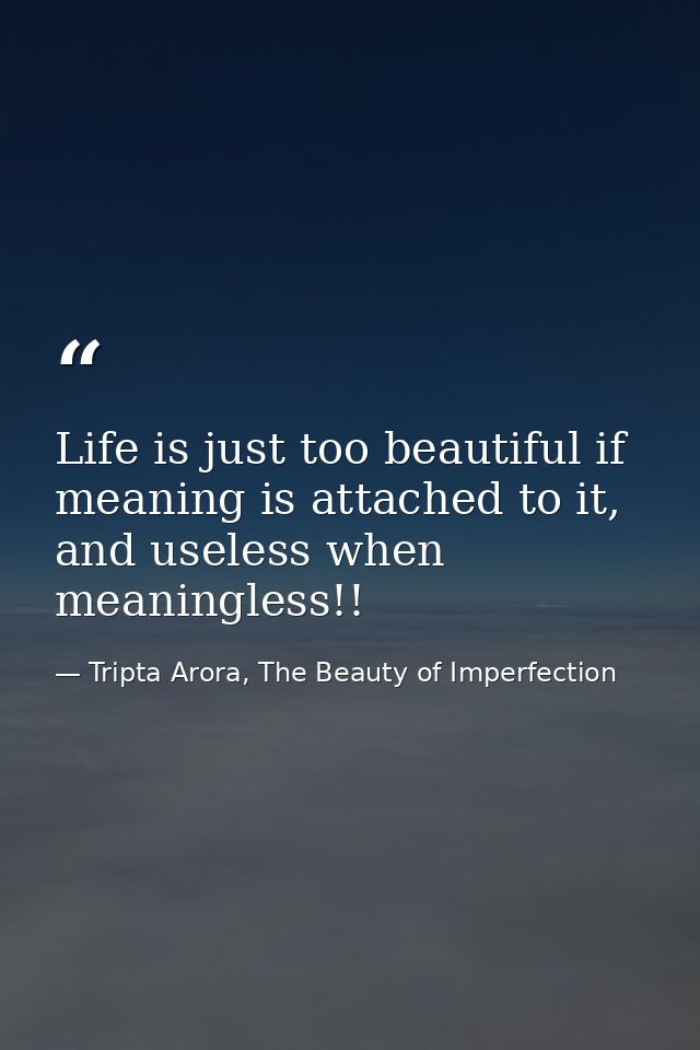 Life is just too beautiful if meaning is attached to it, and useless when meaningless!! — Tripta Arora, The Beauty of Imperfection