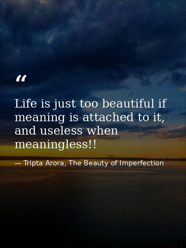 Life is just too beautiful if meaning is attached to it, and useless when meaningless!! — Tripta Arora, The Beauty of Imperfection