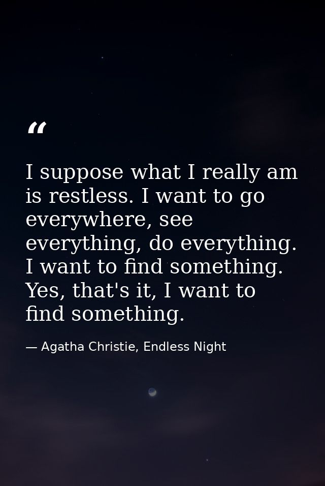 I suppose what I really am is restless. I want to go everywhere, see everything, do everything. I want to find something — Agatha Christie, Endless Night
