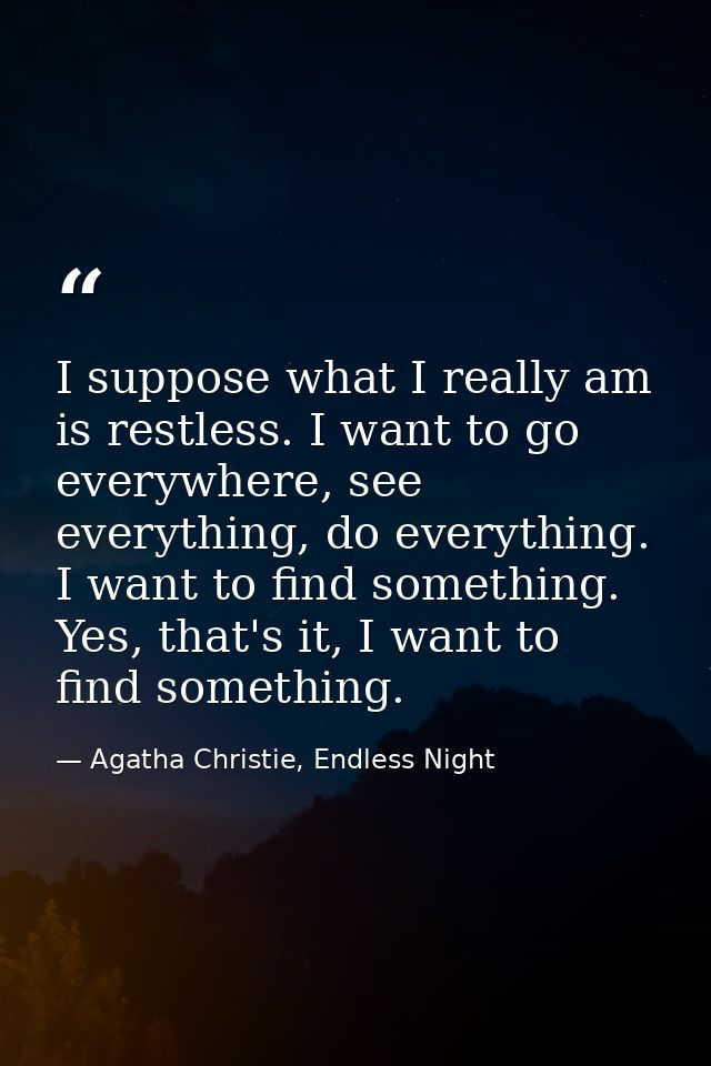 I suppose what I really am is restless. I want to go everywhere, see everything, do everything. I want to find something — Agatha Christie, Endless Night