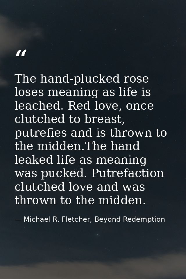 The hand-plucked rose loses meaning as life is leached. Red love, once clutched to breast, putrefies and is thrown to th — Michael R. Fletcher, Beyond Redemption