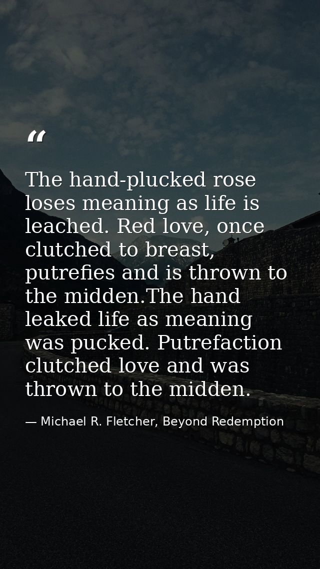 The hand-plucked rose loses meaning as life is leached. Red love, once clutched to breast, putrefies and is thrown to th — Michael R. Fletcher, Beyond Redemption