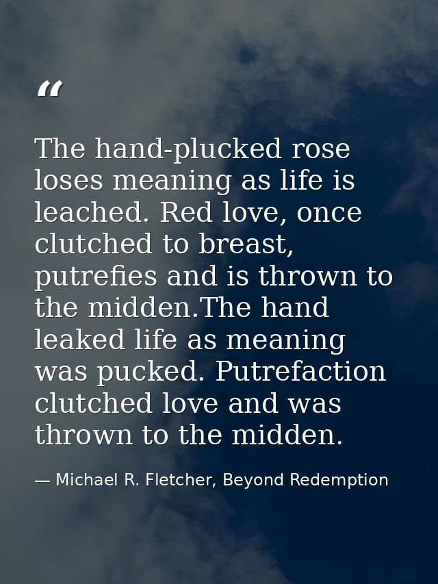 The hand-plucked rose loses meaning as life is leached. Red love, once clutched to breast, putrefies and is thrown to th — Michael R. Fletcher, Beyond Redemption