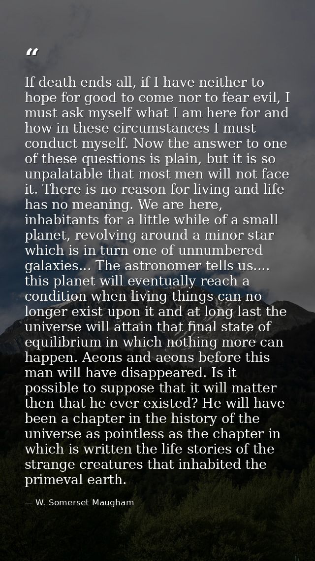 If death ends all, if I have neither to hope for good to come nor to fear evil, I must ask myself what I am here for and — W. Somerset Maugham