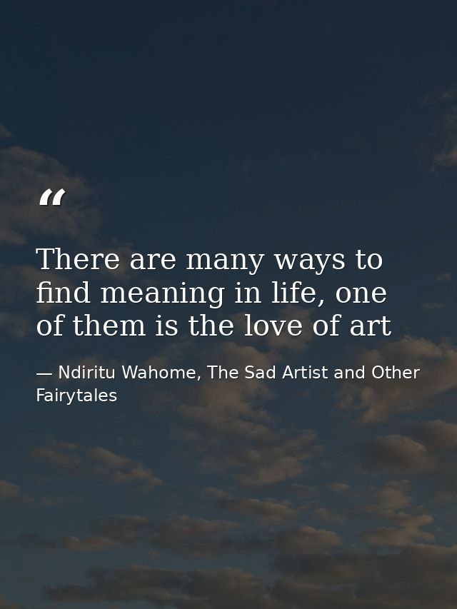 There are many ways to find meaning in life, one of them is the love of art — Ndiritu Wahome, The Sad Artist and Other Fairytales