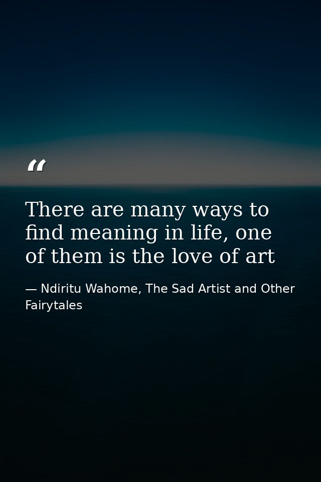 There are many ways to find meaning in life, one of them is the love of art — Ndiritu Wahome, The Sad Artist and Other Fairytales