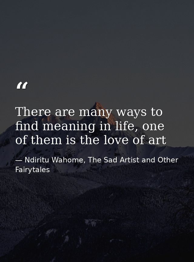 There are many ways to find meaning in life, one of them is the love of art — Ndiritu Wahome, The Sad Artist and Other Fairytales