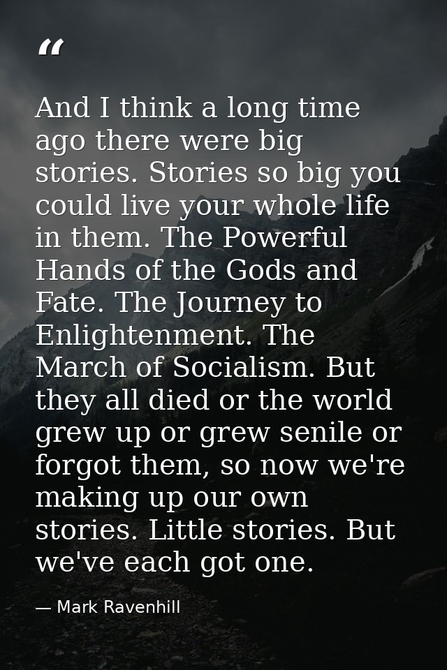 And I think a long time ago there were big stories. Stories so big you could live your whole life in them. The Powerful  — Mark Ravenhill