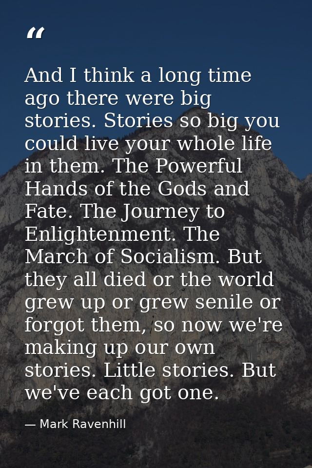 And I think a long time ago there were big stories. Stories so big you could live your whole life in them. The Powerful  — Mark Ravenhill