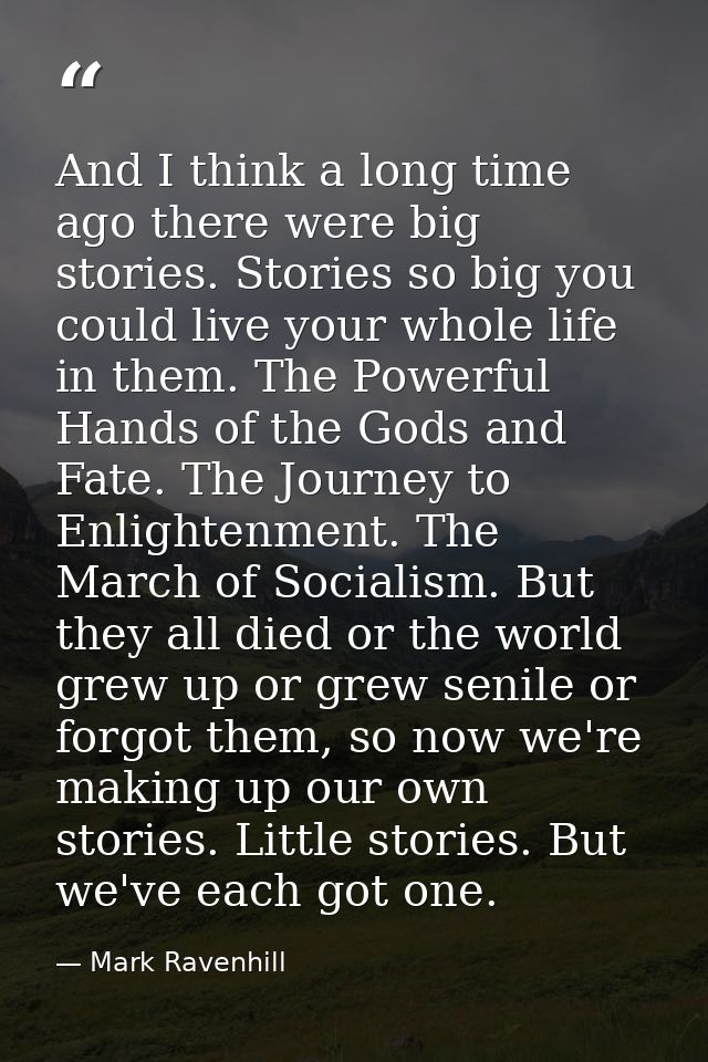 And I think a long time ago there were big stories. Stories so big you could live your whole life in them. The Powerful  — Mark Ravenhill