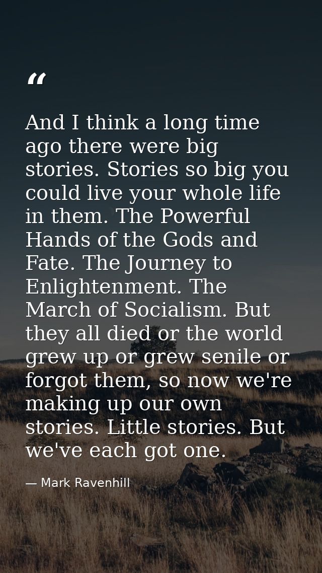 And I think a long time ago there were big stories. Stories so big you could live your whole life in them. The Powerful  — Mark Ravenhill