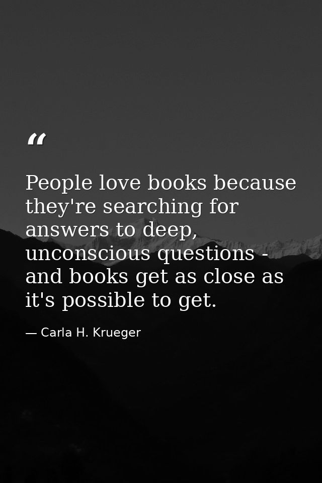 People love books because they're searching for answers to deep, unconscious questions - and books get as close as it's  — Carla H. Krueger