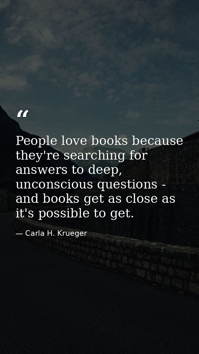 People love books because they're searching for answers to deep, unconscious questions - and books get as close as it's  — Carla H. Krueger