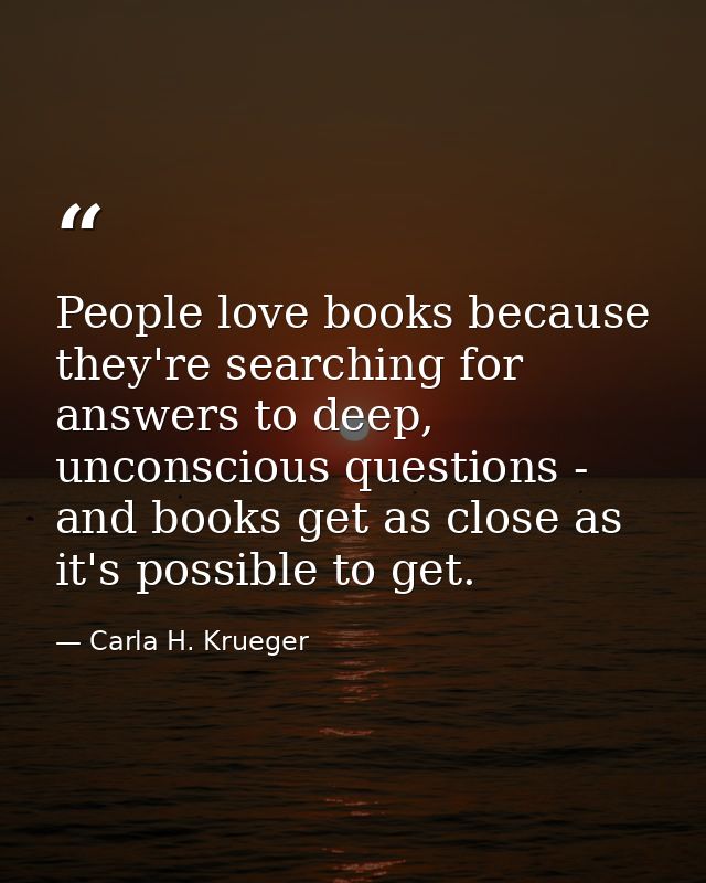 People love books because they're searching for answers to deep, unconscious questions - and books get as close as it's  — Carla H. Krueger