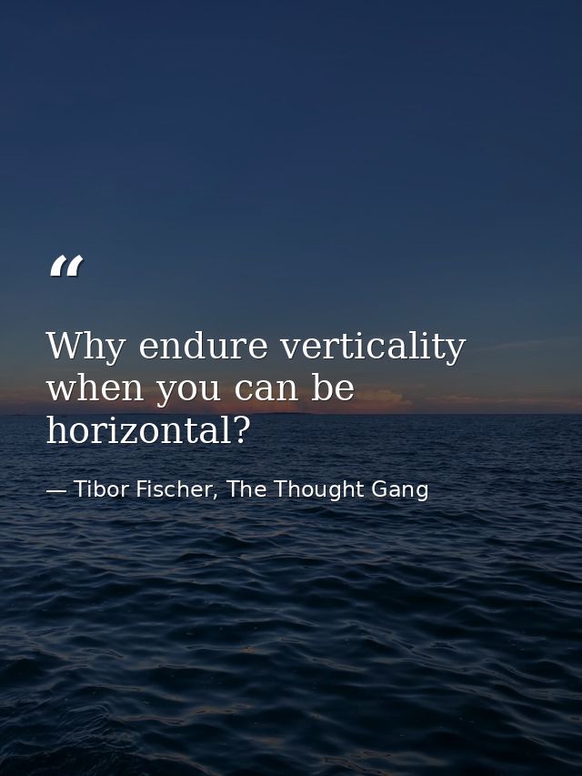 Why endure verticality when you can be horizontal? — Tibor Fischer, The Thought Gang