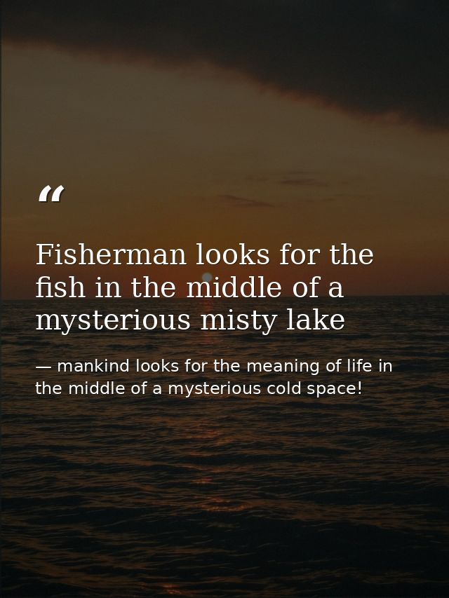 Fisherman looks for the fish in the middle of a mysterious misty lake — mankind looks for the meaning of life in the middle of a mysterious cold space!