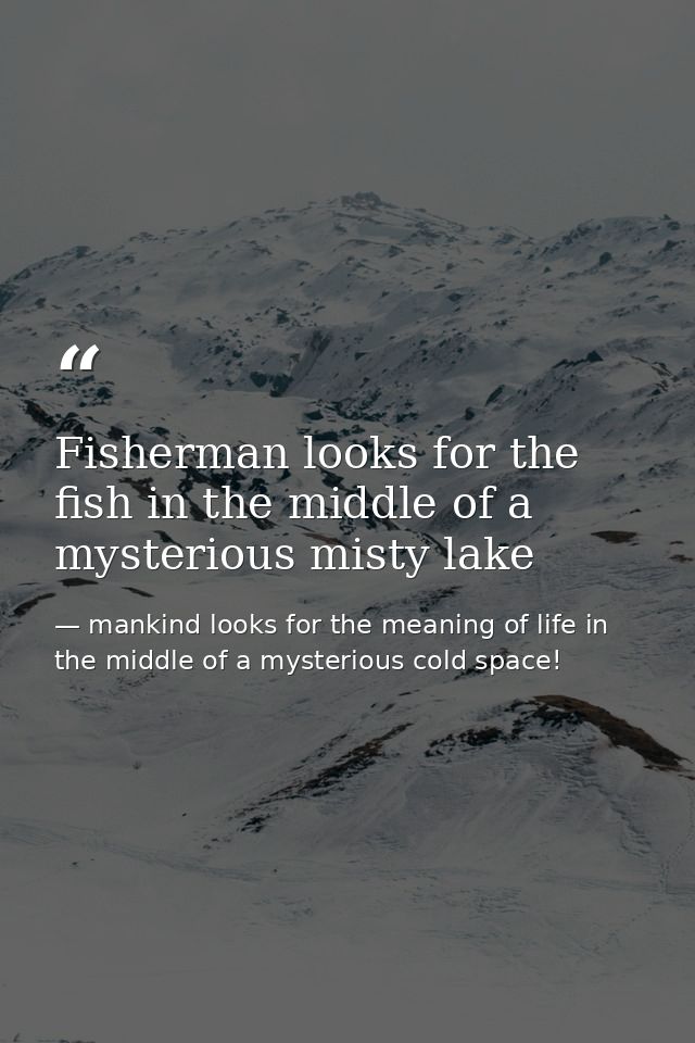 Fisherman looks for the fish in the middle of a mysterious misty lake — mankind looks for the meaning of life in the middle of a mysterious cold space!