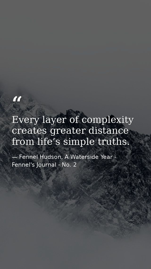 Every layer of complexity creates greater distance from life’s simple truths. — Fennel Hudson, A Waterside Year - Fennel's Journal - No. 2