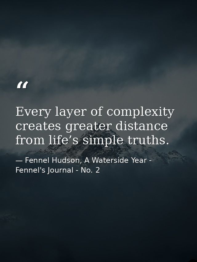 Every layer of complexity creates greater distance from life’s simple truths. — Fennel Hudson, A Waterside Year - Fennel's Journal - No. 2