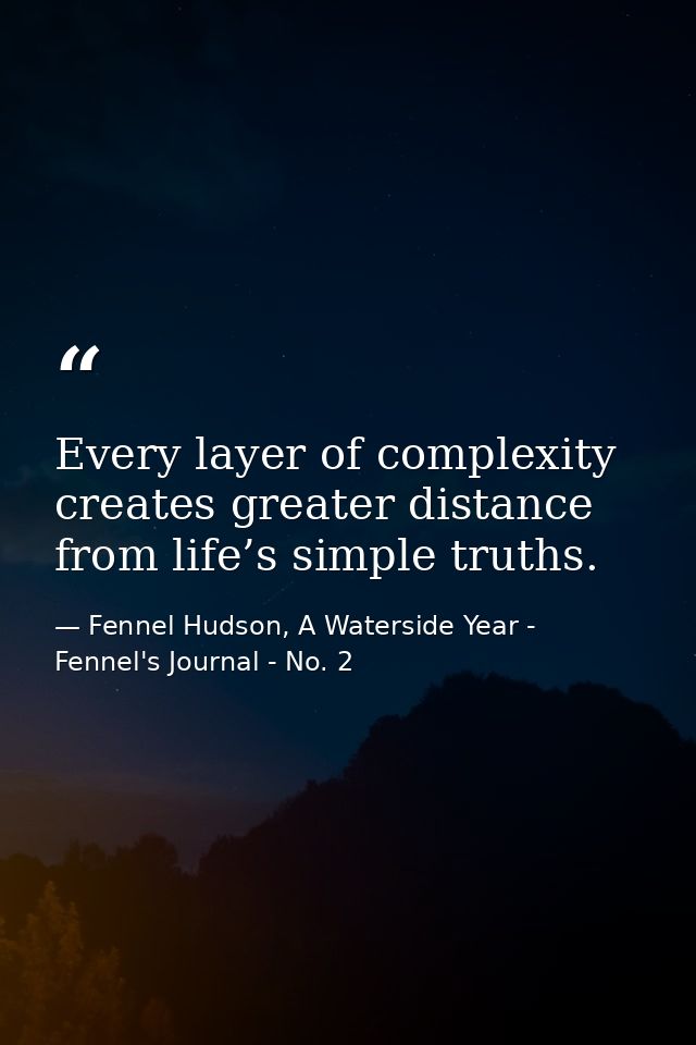 Every layer of complexity creates greater distance from life’s simple truths. — Fennel Hudson, A Waterside Year - Fennel's Journal - No. 2