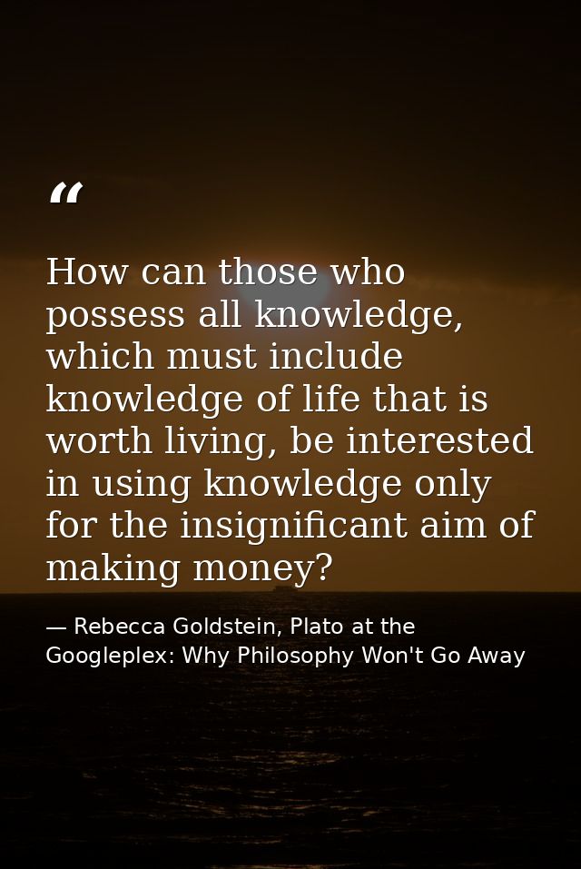 How can those who possess all knowledge, which must include knowledge of life that is worth living, be interested in usi — Rebecca Goldstein, Plato at the Googleplex: Why Philosophy Won't Go Away