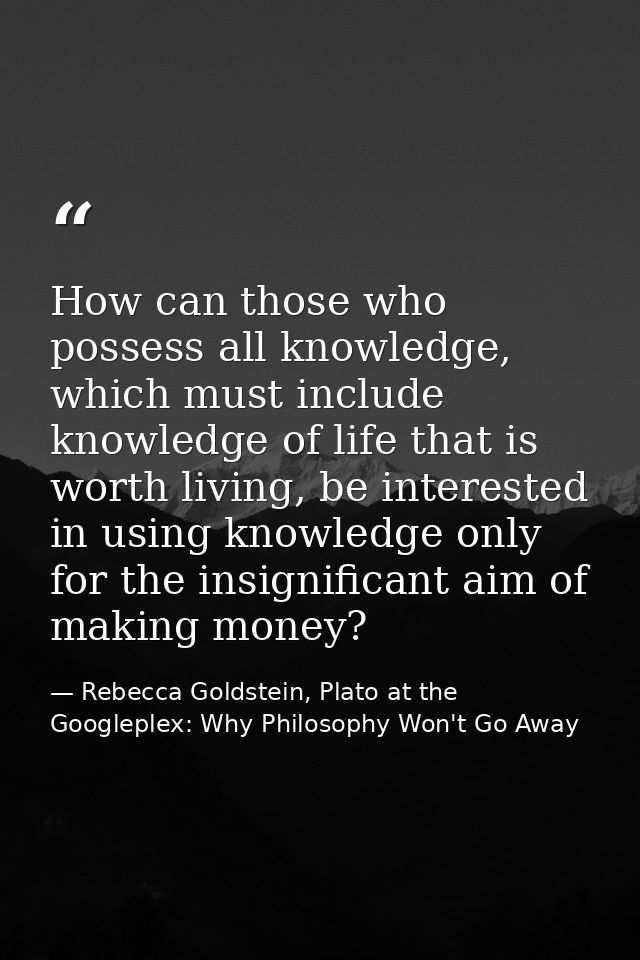 How can those who possess all knowledge, which must include knowledge of life that is worth living, be interested in usi — Rebecca Goldstein, Plato at the Googleplex: Why Philosophy Won't Go Away