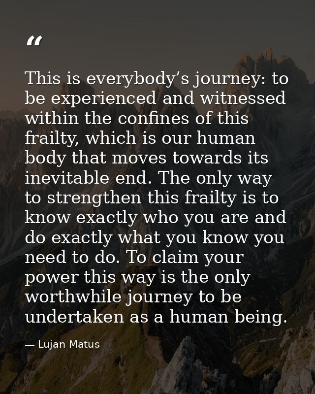 This is everybody’s journey: to be experienced and witnessed within the confines of this frailty, which is our human bod — Lujan Matus