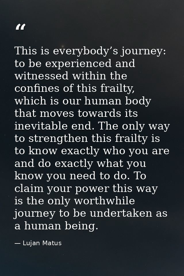 This is everybody’s journey: to be experienced and witnessed within the confines of this frailty, which is our human bod — Lujan Matus