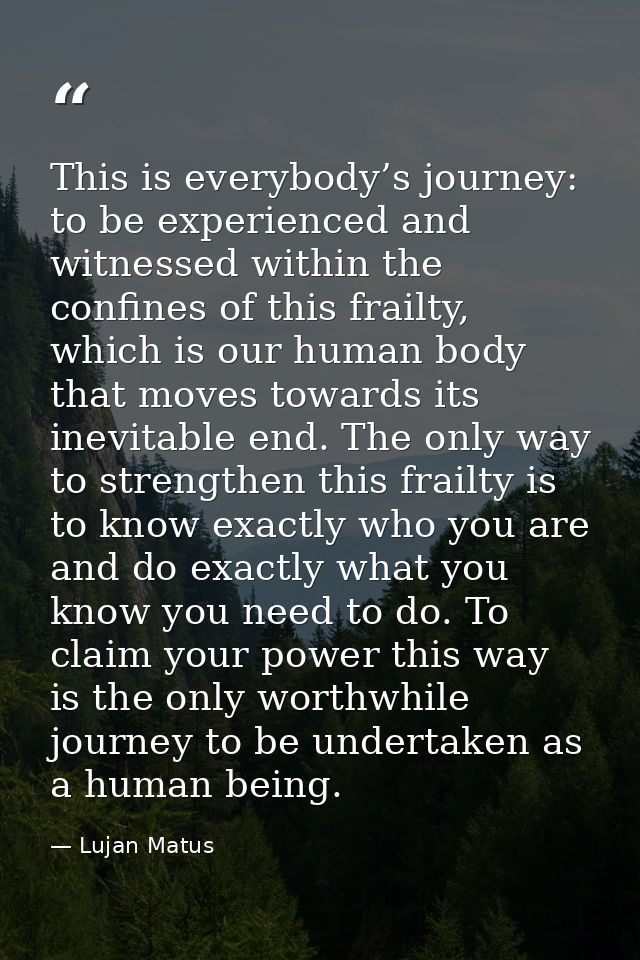 This is everybody’s journey: to be experienced and witnessed within the confines of this frailty, which is our human bod — Lujan Matus