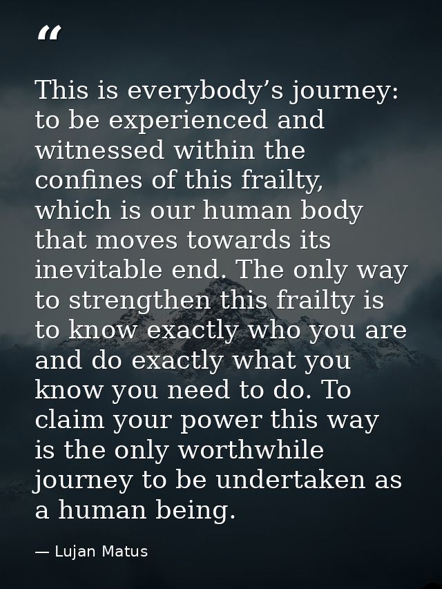 This is everybody’s journey: to be experienced and witnessed within the confines of this frailty, which is our human bod — Lujan Matus
