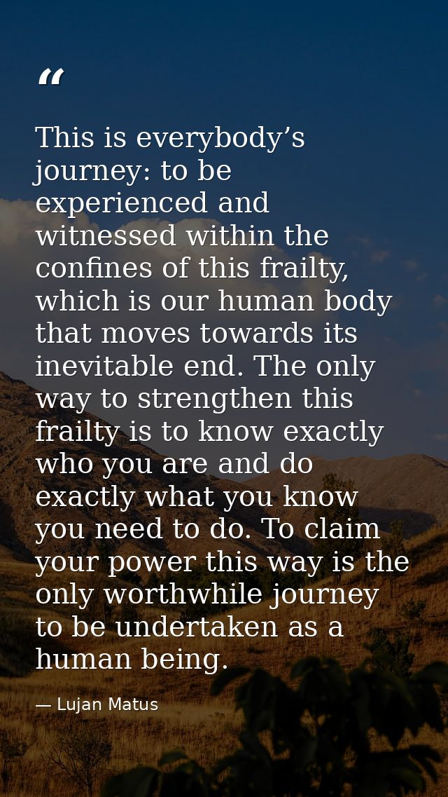 This is everybody’s journey: to be experienced and witnessed within the confines of this frailty, which is our human bod — Lujan Matus