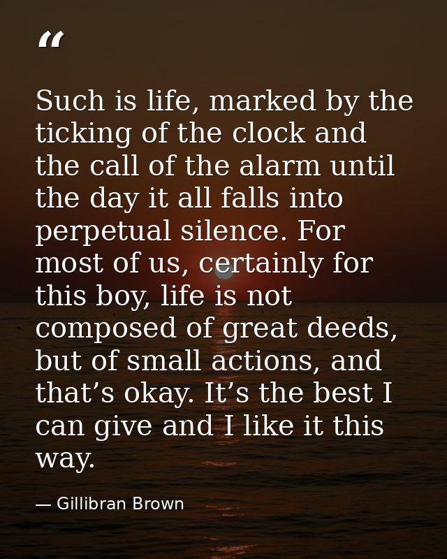 Such is life, marked by the ticking of the clock and the call of the alarm until the day it all falls into perpetual sil — Gillibran Brown
