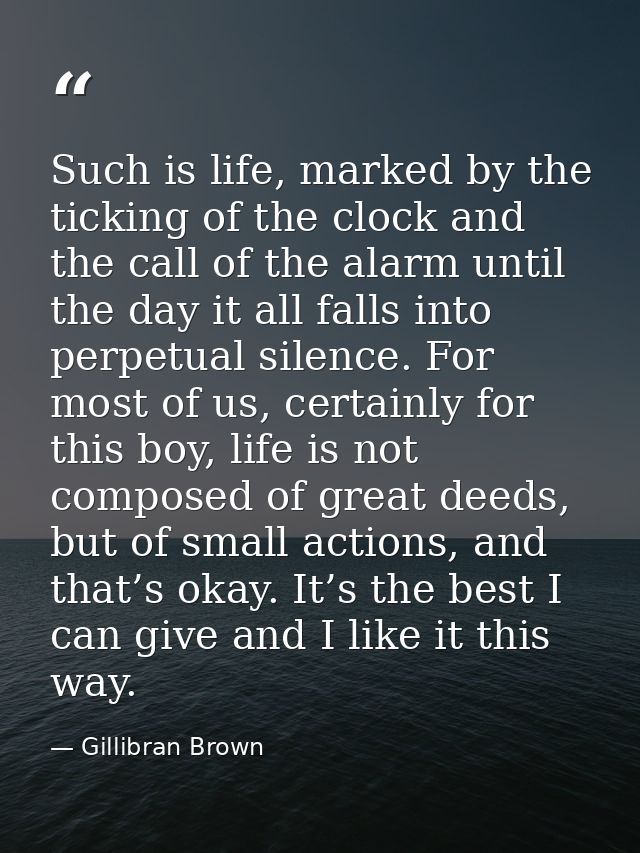 Such is life, marked by the ticking of the clock and the call of the alarm until the day it all falls into perpetual sil — Gillibran Brown