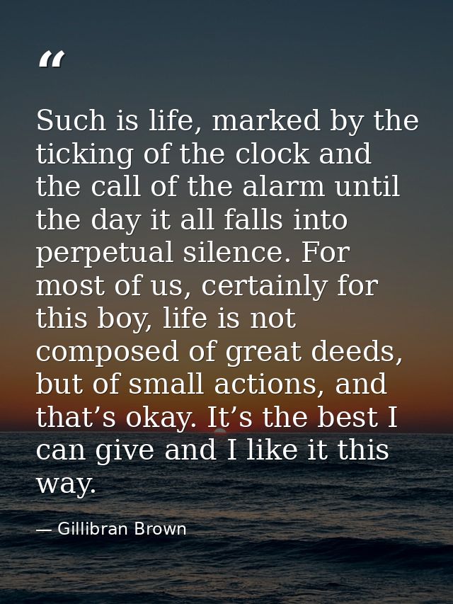 Such is life, marked by the ticking of the clock and the call of the alarm until the day it all falls into perpetual sil — Gillibran Brown