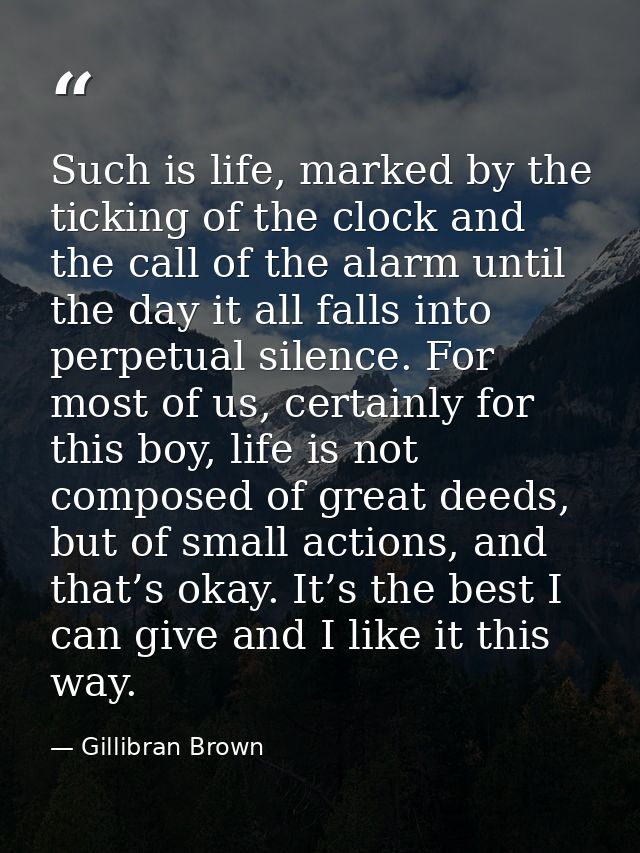 Such is life, marked by the ticking of the clock and the call of the alarm until the day it all falls into perpetual sil — Gillibran Brown