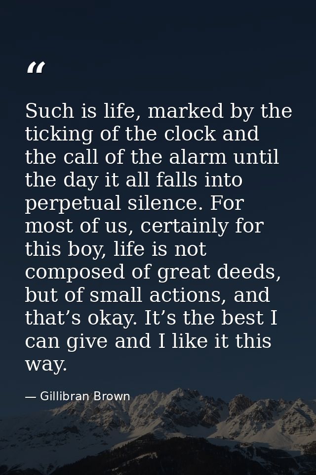 Such is life, marked by the ticking of the clock and the call of the alarm until the day it all falls into perpetual sil — Gillibran Brown
