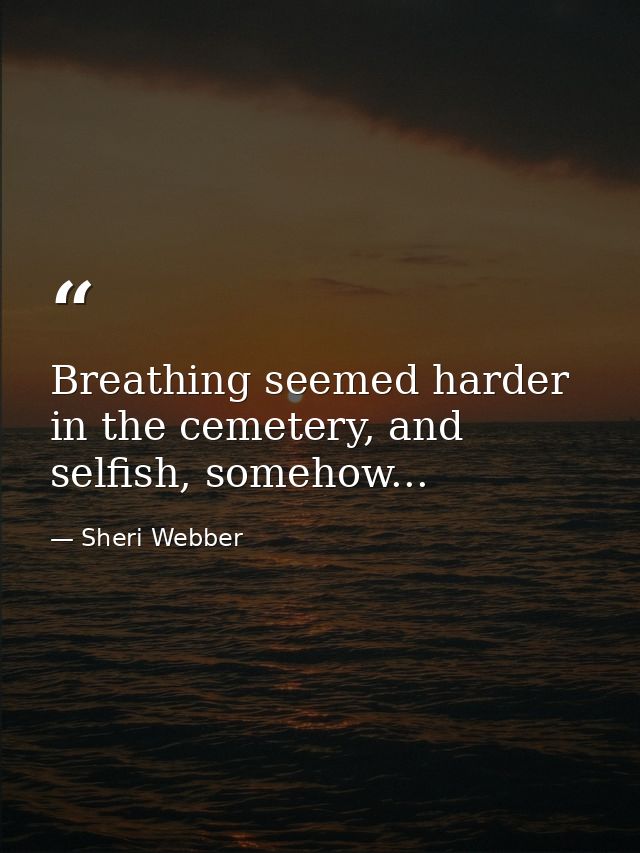 Breathing seemed harder in the cemetery, and selfish, somehow... — Sheri Webber
