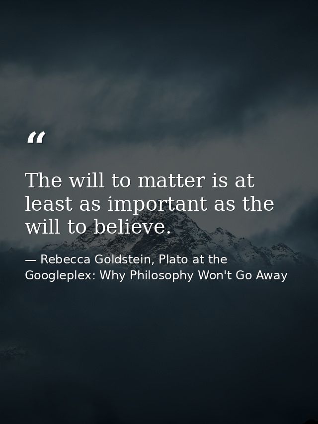 The will to matter is at least as important as the will to believe. — Rebecca Goldstein, Plato at the Googleplex: Why Philosophy Won't Go Away