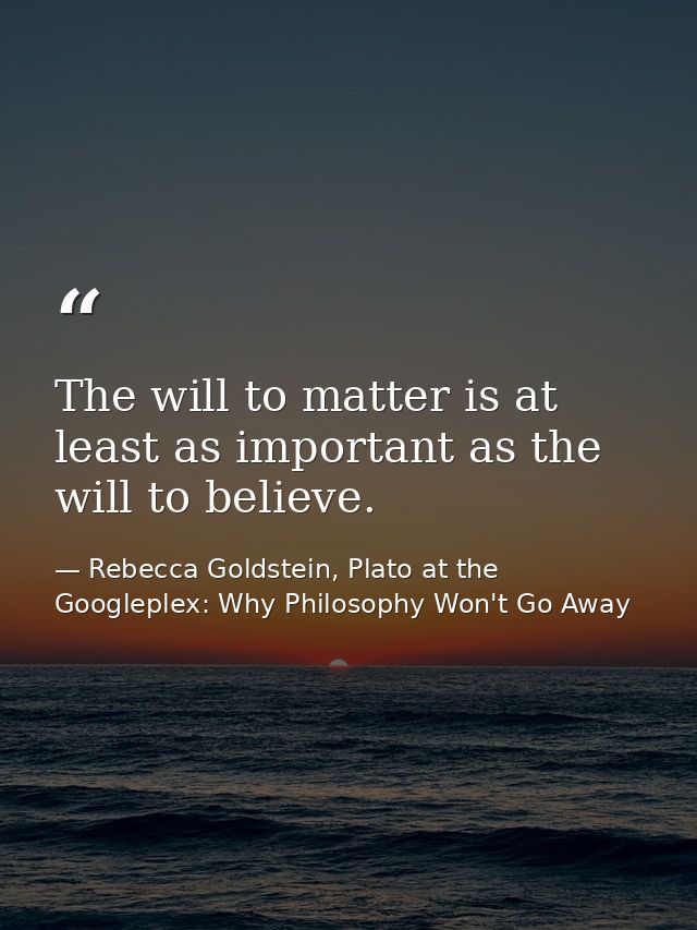 The will to matter is at least as important as the will to believe. — Rebecca Goldstein, Plato at the Googleplex: Why Philosophy Won't Go Away