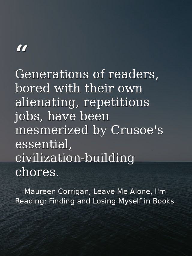 Generations of readers, bored with their own alienating, repetitious jobs, have been mesmerized by Crusoe's essential, c — Maureen Corrigan, Leave Me Alone, I'm Reading: Finding and Losing Myself in Books