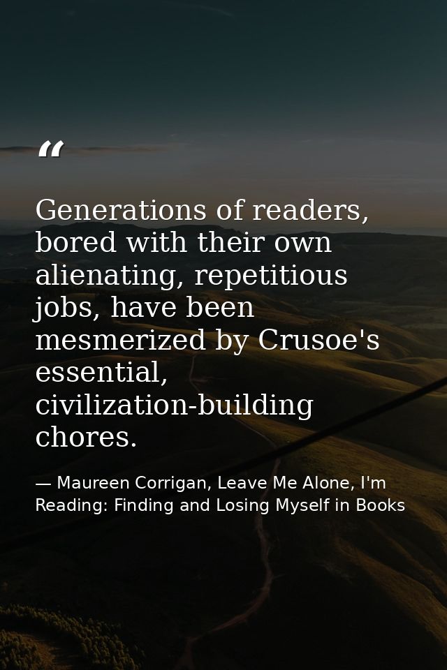 Generations of readers, bored with their own alienating, repetitious jobs, have been mesmerized by Crusoe's essential, c — Maureen Corrigan, Leave Me Alone, I'm Reading: Finding and Losing Myself in Books