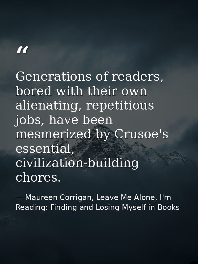 Generations of readers, bored with their own alienating, repetitious jobs, have been mesmerized by Crusoe's essential, c — Maureen Corrigan, Leave Me Alone, I'm Reading: Finding and Losing Myself in Books