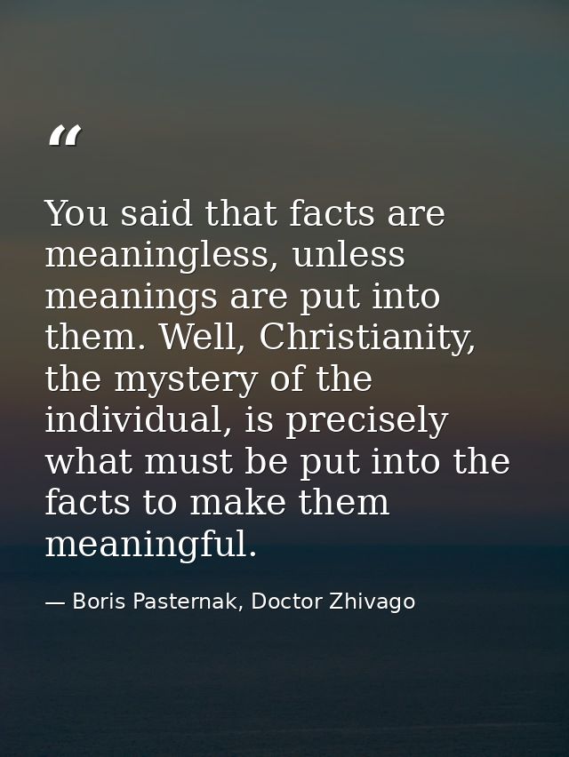 You said that facts are meaningless, unless meanings are put into them. Well, Christianity, the mystery of the individua — Boris Pasternak, Doctor Zhivago