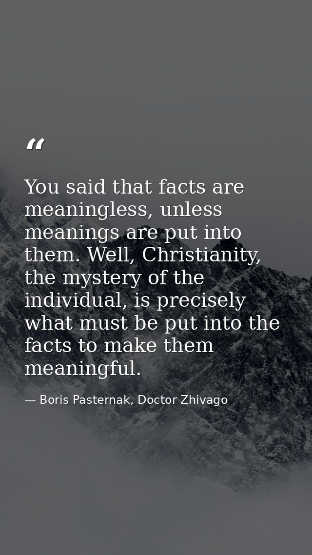 You said that facts are meaningless, unless meanings are put into them. Well, Christianity, the mystery of the individua — Boris Pasternak, Doctor Zhivago