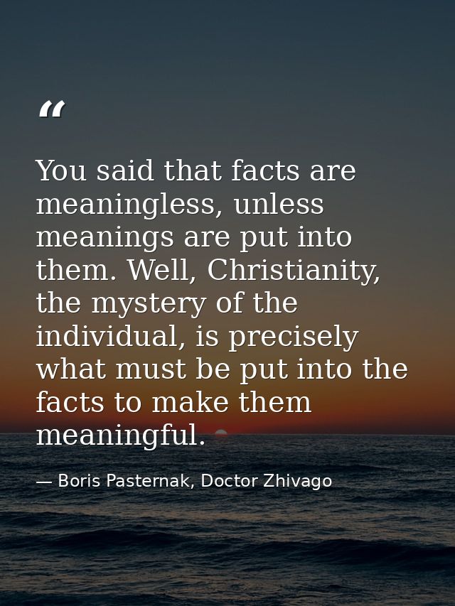 You said that facts are meaningless, unless meanings are put into them. Well, Christianity, the mystery of the individua — Boris Pasternak, Doctor Zhivago