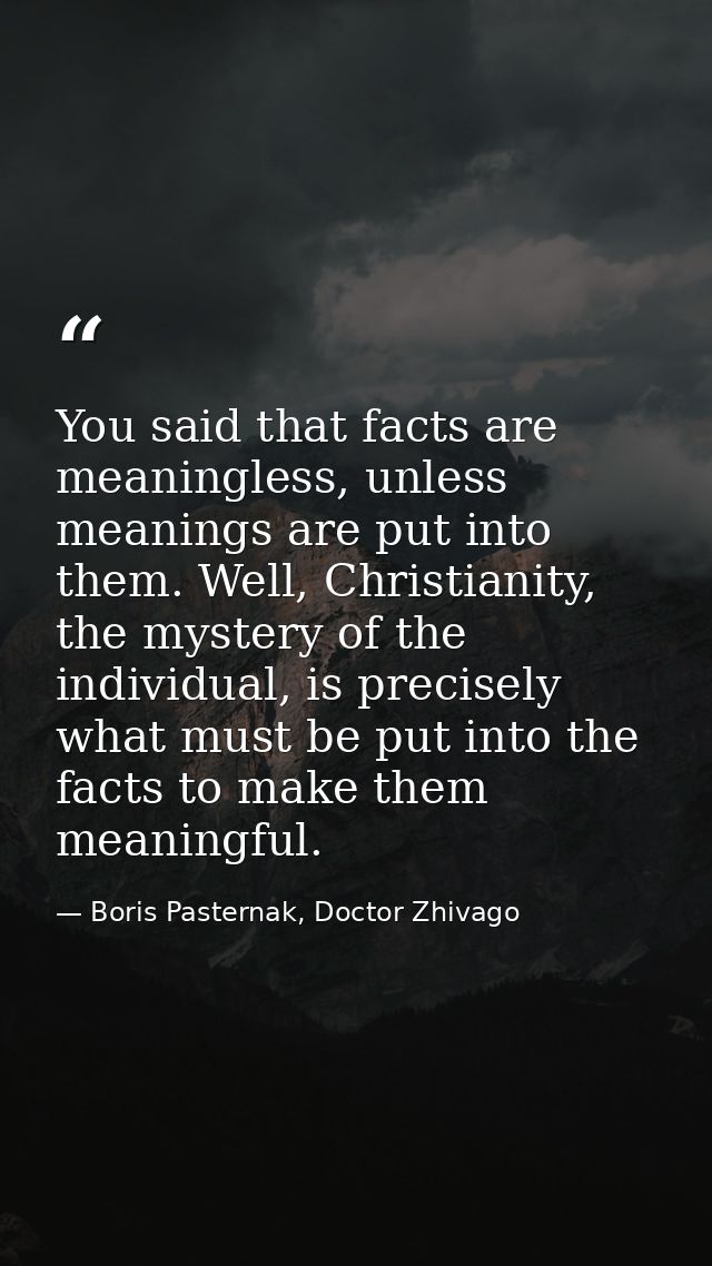 You said that facts are meaningless, unless meanings are put into them. Well, Christianity, the mystery of the individua — Boris Pasternak, Doctor Zhivago